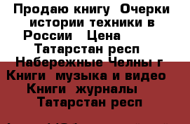 Продаю книгу “Очерки истории техники в России › Цена ­ 250 - Татарстан респ., Набережные Челны г. Книги, музыка и видео » Книги, журналы   . Татарстан респ.